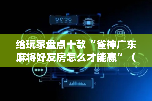 给玩家盘点十款“雀神广东麻将好友房怎么才能赢”（怎么控制输赢)
