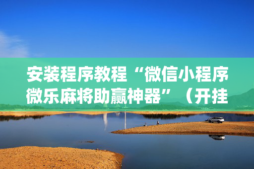 安装程序教程“微信小程序微乐麻将助赢神器”（开挂神器下载)