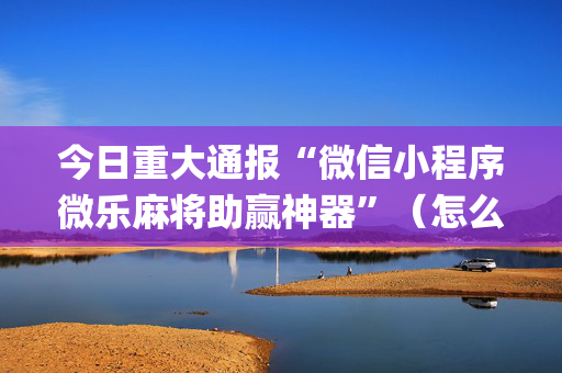 今日重大通报“微信小程序微乐麻将助赢神器”（怎么让系统给自己好牌)
