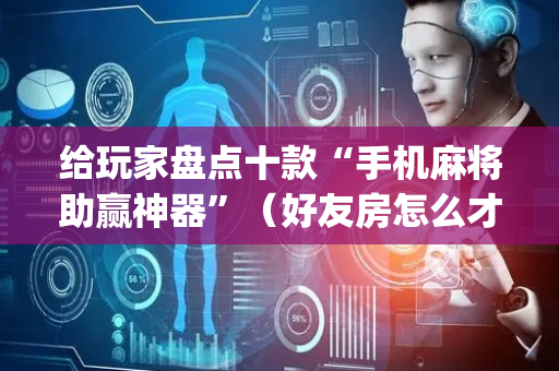 给玩家盘点十款“手机麻将助赢神器”（好友房怎么才能赢)