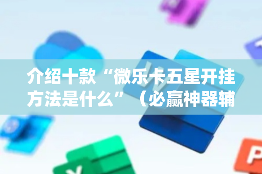 介绍十款“微乐卡五星开挂方法是什么”（必赢神器辅助器)