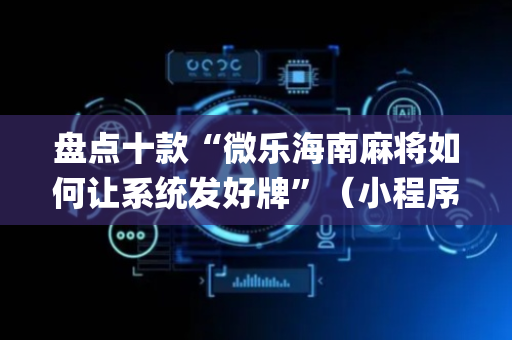 盘点十款“微乐海南麻将如何让系统发好牌”（小程序辅助软件)