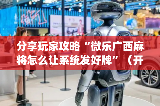 分享玩家攻略“微乐广西麻将怎么让系统发好牌”（开挂辅助器插件)