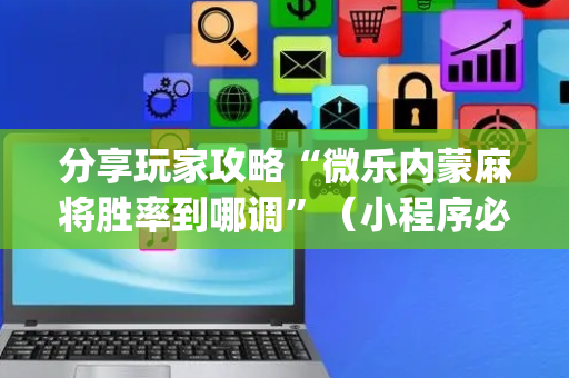 分享玩家攻略“微乐内蒙麻将胜率到哪调”（小程序必赢神器)