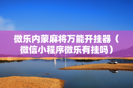 微乐内蒙麻将万能开挂器（微信小程序微乐有挂吗）