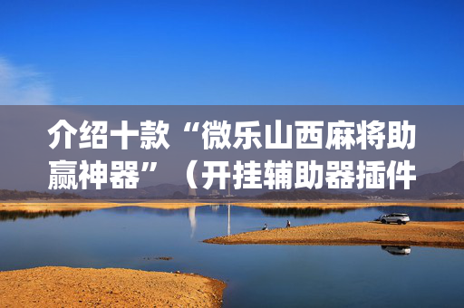 介绍十款“微乐山西麻将助赢神器”（开挂辅助器插件)