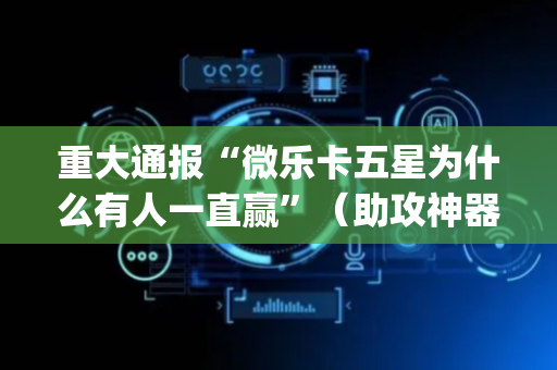 重大通报“微乐卡五星为什么有人一直赢”（助攻神器)