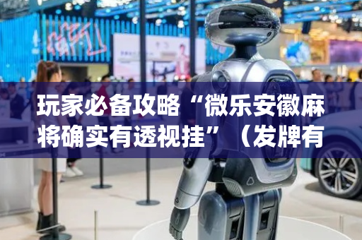 玩家必备攻略“微乐安徽麻将确实有透视挂”（发牌有什么规律吗)
