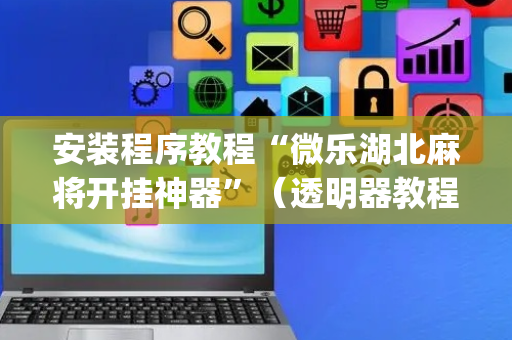 安装程序教程“微乐湖北麻将开挂神器”（透明器教程)