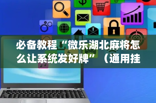 必备教程“微乐湖北麻将怎么让系统发好牌”（通用挂软件多少钱)