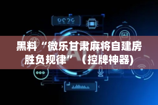 黑料“微乐甘肃麻将自建房胜负规律”（控牌神器)