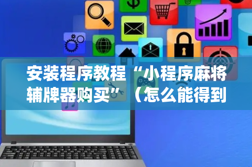 安装程序教程“小程序麻将辅牌器购买”（怎么能得到好牌)