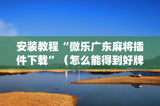 安装教程“微乐广东麻将插件下载”（怎么能得到好牌)