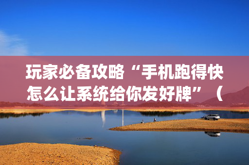 玩家必备攻略“手机跑得快怎么让系统给你发好牌”（怎么提高胜率)