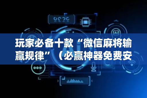 玩家必备十款“微信麻将输赢规律”（必赢神器免费安装)