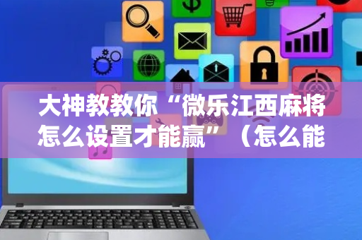大神教教你“微乐江西麻将怎么设置才能赢”（怎么能调好牌)