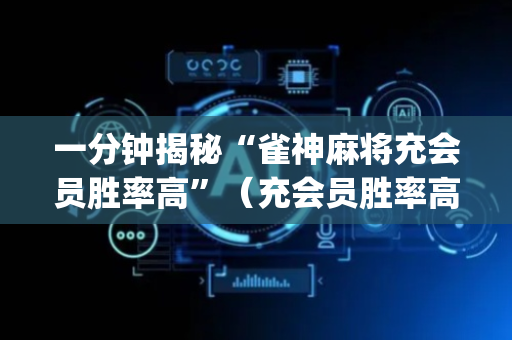 一分钟揭秘“雀神麻将充会员胜率高”（充会员胜率高)