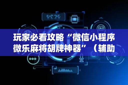 玩家必看攻略“微信小程序微乐麻将胡牌神器”（辅助器下载)