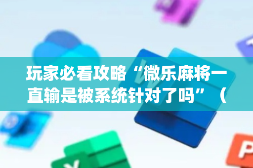 玩家必看攻略“微乐麻将一直输是被系统针对了吗”（辅助器下载)
