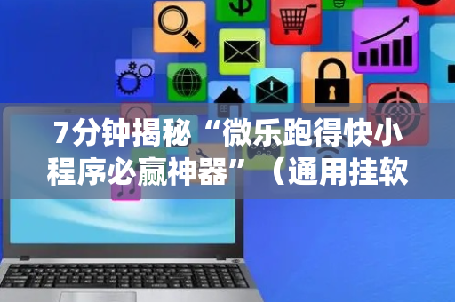 7分钟揭秘“微乐跑得快小程序必赢神器”（通用挂软件多少钱)