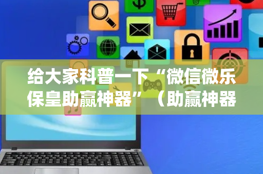 给大家科普一下“微信微乐保皇助赢神器”（助赢神器购买)