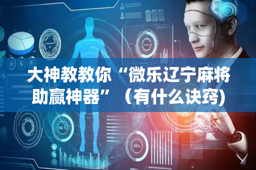 大神教教你“微乐辽宁麻将助赢神器”（有什么诀窍)