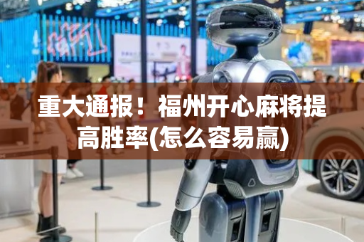 重大通报！福州开心麻将提高胜率(怎么容易赢)