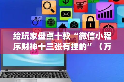 给玩家盘点十款“微信小程序财神十三张有挂的”（万能开挂神器)