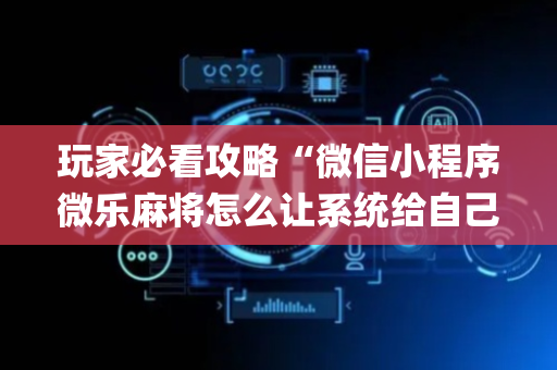 玩家必看攻略“微信小程序微乐麻将怎么让系统给自己好牌”（技巧和打好牌方法)
