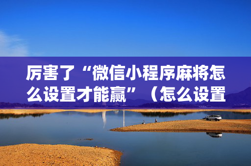 厉害了“微信小程序麻将怎么设置才能赢”（怎么设置才能赢)