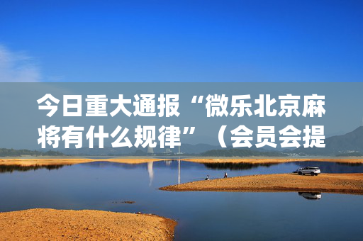 今日重大通报“微乐北京麻将有什么规律”（会员会提高胜率吗)