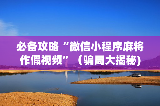 必备攻略“微信小程序麻将作假视频”（骗局大揭秘)