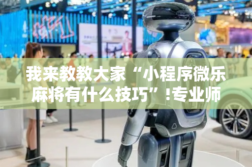 我来教教大家“小程序微乐麻将有什么技巧”!专业师傅带你一起了解（详细教程）-抖音