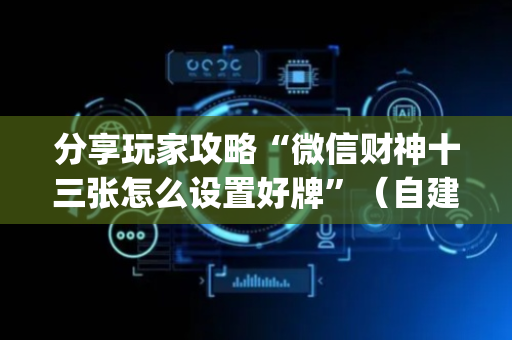 分享玩家攻略“微信财神十三张怎么设置好牌”（自建房怎么拿好牌)