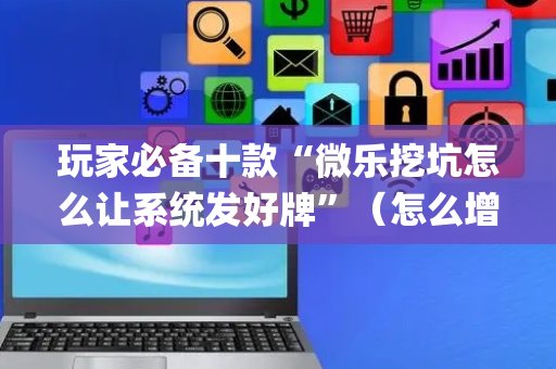 玩家必备十款“微乐挖坑怎么让系统发好牌”（怎么增加胜率)