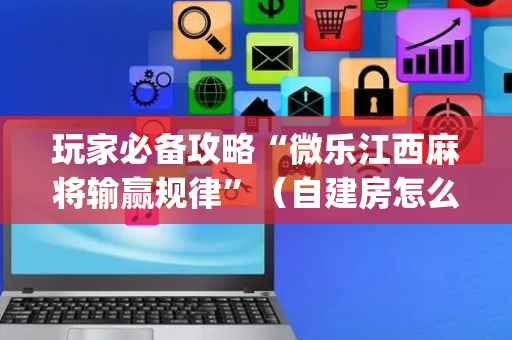 玩家必备攻略“微乐江西麻将输赢规律”（自建房怎么拿好牌)