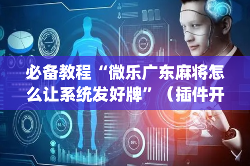 必备教程“微乐广东麻将怎么让系统发好牌”（插件开挂免费AI)