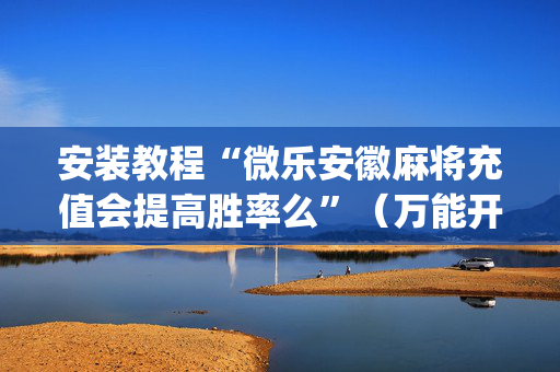 安装教程“微乐安徽麻将充值会提高胜率么”（万能开挂器)