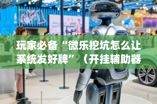 玩家必备“微乐挖坑怎么让系统发好牌”（开挂辅助器插件)