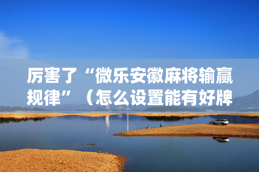 厉害了“微乐安徽麻将输赢规律”（怎么设置能有好牌)