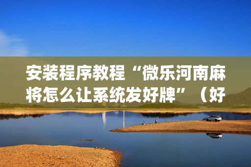 安装程序教程“微乐河南麻将怎么让系统发好牌”（好友房怎么才能赢)