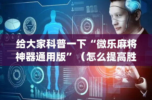 给大家科普一下“微乐麻将神器通用版”（怎么提高胜率)