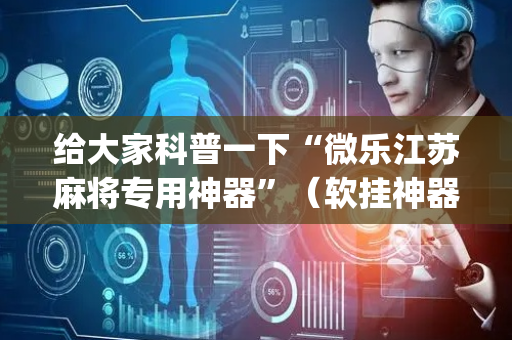 给大家科普一下“微乐江苏麻将专用神器”（软挂神器)