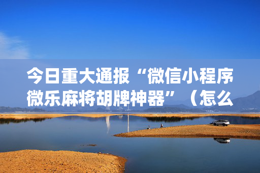 今日重大通报“微信小程序微乐麻将胡牌神器”（怎么提高胜率)