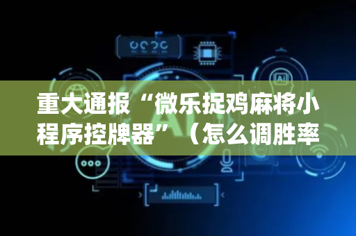重大通报“微乐捉鸡麻将小程序控牌器”（怎么调胜率)