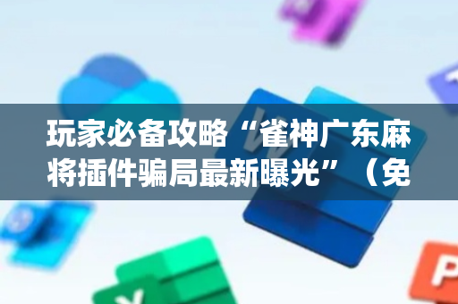 玩家必备攻略“雀神广东麻将插件骗局最新曝光”（免费辅助)