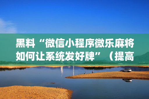 黑料“微信小程序微乐麻将如何让系统发好牌”（提高胜率软件)