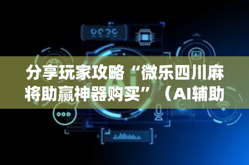 分享玩家攻略“微乐四川麻将助赢神器购买”（AI辅助胡牌规则)