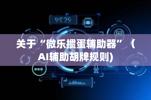 关于“微乐掼蛋辅助器”（AI辅助胡牌规则)