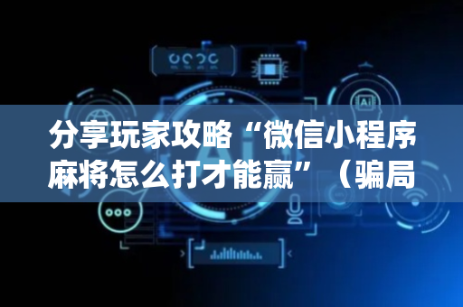 分享玩家攻略“微信小程序麻将怎么打才能赢”（骗局大揭秘)